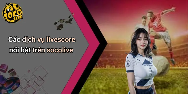 Các dịch vụ livescore nổi bật trên socolive
