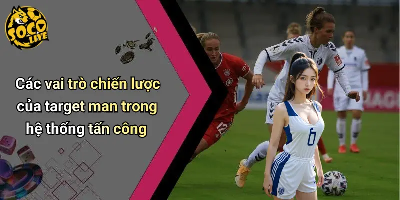 Các vai trò chiến lược của target man trong hệ thống tấn công