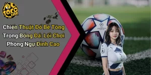 Chiến Thuật Đổ Bê Tông Trong Bóng Đá: Lối Chơi Phòng Ngự Đỉnh Cao