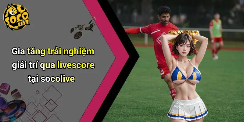 Gia tăng trải nghiệm giải trí qua livescore tại socolive