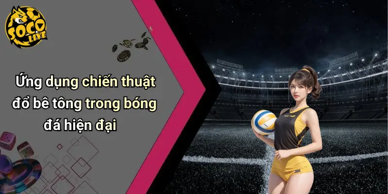 Ứng dụng chiến thuật đổ bê tông trong bóng đá hiện đại