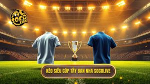 Kèo cược siêu cúp Tây Ban Nha: Bí kíp soi kèo từ chuyên gia SOCOLIVE